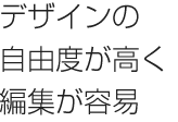 デザインの自由度が高く編集が容易