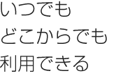 いつでもどこからでも利用できる