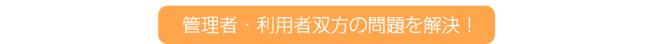 管理者・利用者双方の問題を解決