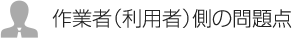 作業者（利用者）側の問題点